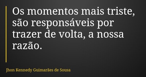 Os momentos mais triste, são responsáveis por trazer de volta, a nossa razão.... Frase de Jhon Kennedy Guimarães de Sousa.