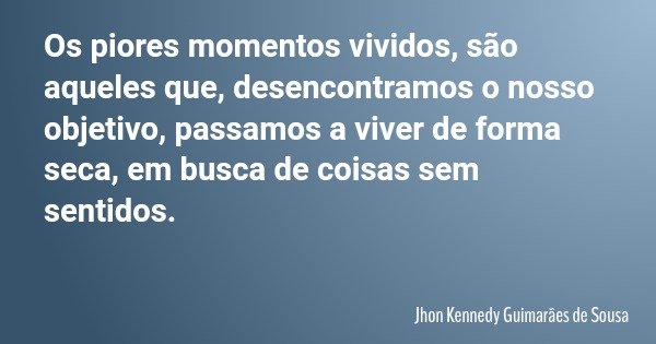 Os piores momentos vividos, são aqueles que, desencontramos o nosso objetivo, passamos a viver de forma seca, em busca de coisas sem sentidos.... Frase de Jhon Kennedy Guimarães de Sousa.