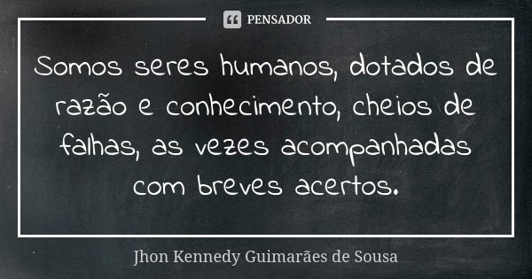 Somos seres humanos, dotados de razão e conhecimento, cheios de falhas, as vezes acompanhadas com breves acertos.... Frase de Jhon Kennedy Guimarães de Sousa.