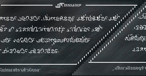 Somos seres humanos, dotados de razão e conhecimento, cheios de falhas, as vezes acompanhadas com breves acertos.... Frase de Jhon Kennedy Guimarães de Sousa.