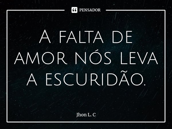 ⁠A falta de amor nós leva a escuridão.... Frase de Jhon L. C.