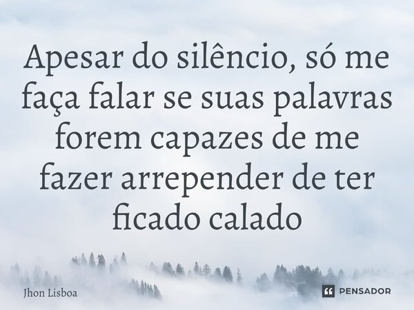 ⁠Apesar do silêncio, só me faça falar se suas palavras forem capazes de me fazer arrepender de ter ficado calado... Frase de Jhon Lisboa.