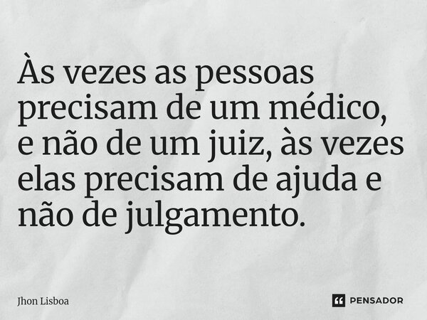 ⁠Às vezes as pessoas precisam de um médico, e não de um juiz, às vezes elas precisam de ajuda e não de julgamento.... Frase de Jhon Lisboa.