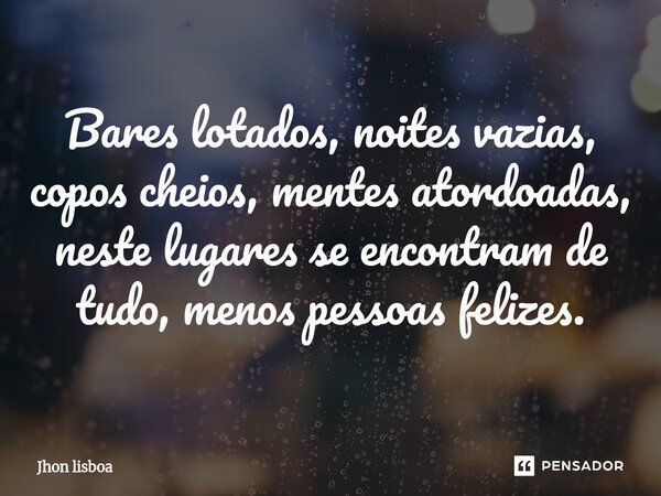 Bares lotados, noites vazias, copos cheios, mentes atordoadas, neste lugares se encontram de tudo, menos pessoas felizes.⁠... Frase de Jhon Lisboa.