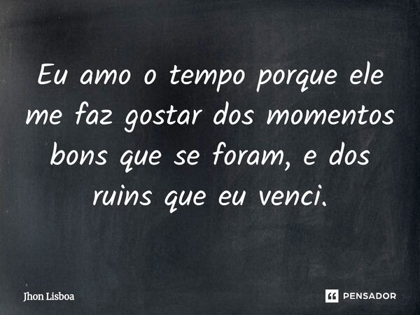 ⁠Eu amo o tempo porque ele me faz gostar dos momentos bons que se foram, e dos ruins que eu venci.... Frase de Jhon Lisboa.