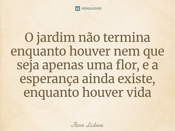 O jardim não termina enquanto houver nem que seja apenas uma flor, e a esperança ainda existe, enquanto houver vida⁠... Frase de Jhon Lisboa.