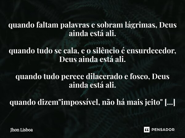 ⁠quando faltam palavras e sobram lágrimas, Deus ainda está ali. quando tudo se cala, e o silêncio é ensurdecedor, Deus ainda está ali. quando tudo perece dilace... Frase de Jhon Lisboa.