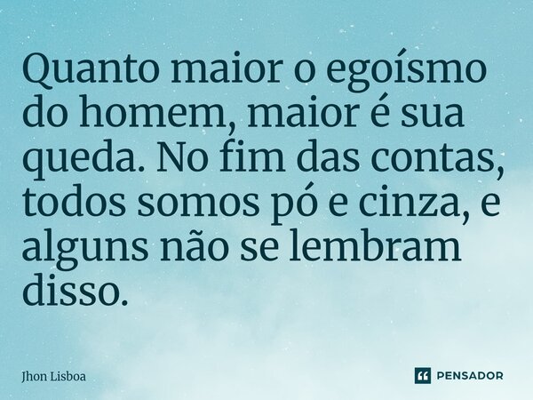 Quanto maior o egoísmo do homem, maior é sua queda. No fim das contas, todos somos pó e cinza, e alguns não se lembram disso.... Frase de Jhon Lisboa.