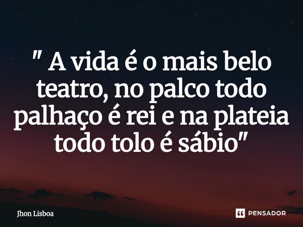 ⁠" A vida é o mais belo teatro, no palco todo palhaço é rei e na plateia todo tolo é sábio "... Frase de Jhon Lisboa.