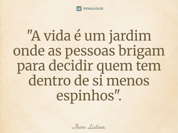 "A vida é um jardim onde as pessoas brigam para decidir quem tem dentro de si menos espinhos".⁠... Frase de Jhon Lisboa.