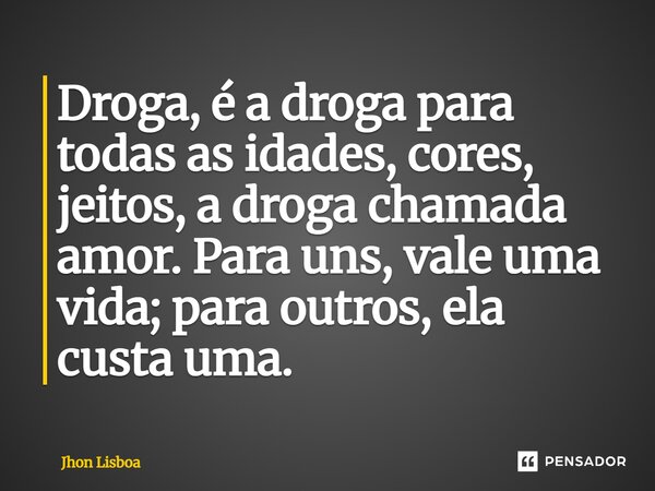 Droga, é a droga para todas as idades, cores, jeitos, a droga chamada amor. Para uns, vale uma vida; para outros, ela custa uma.... Frase de Jhon Lisboa.