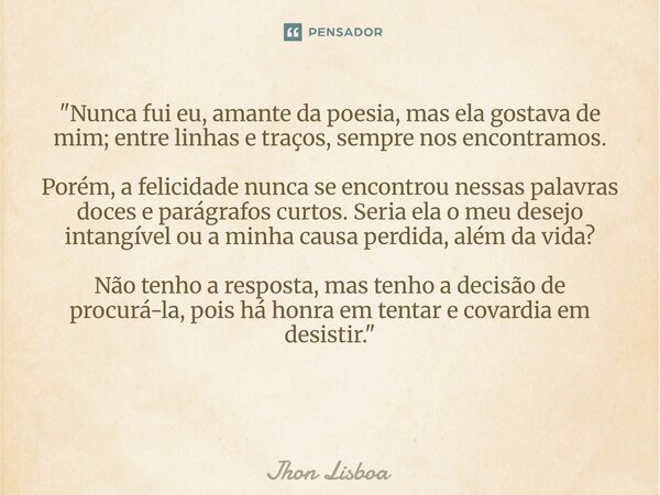 "Nunca fui eu, amante da poesia, mas ela gostava de mim; entre linhas e traços, sempre nos encontramos. Porém, a felicidade nunca se encontrou nessas palav... Frase de Jhon Lisboa.