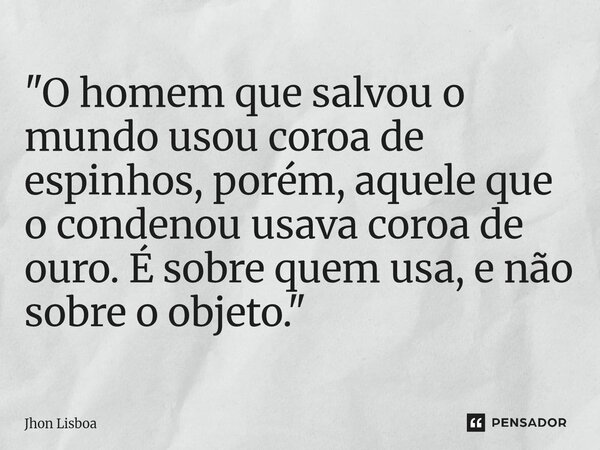 ⁠"O homem que salvou o mundo usou coroa de espinhos, porém, aquele que o condenou usava coroa de ouro. É sobre quem usa, e não sobre o objeto."... Frase de Jhon Lisboa.