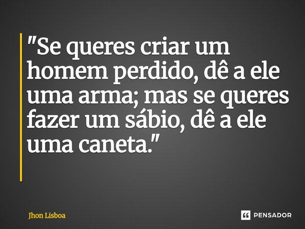 "Se queres criar um homem perdido, dê a ele uma arma; mas se queres fazer um sábio, dê a ele uma caneta." ⁠... Frase de Jhon Lisboa.