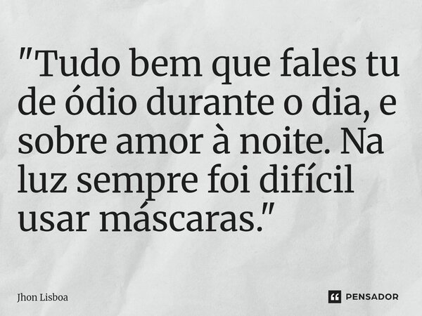 ⁠"Tudo bem que fales tu de ódio durante o dia, e sobre amor à noite. Na luz sempre foi difícil usar máscaras."... Frase de Jhon Lisboa.
