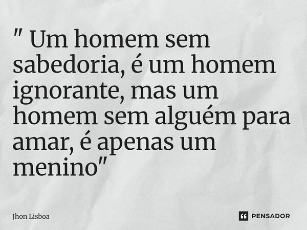 ⁠" Um homem sem sabedoria, é um homem ignorante, mas um homem sem alguém para amar, é apenas um menino"... Frase de Jhon Lisboa.