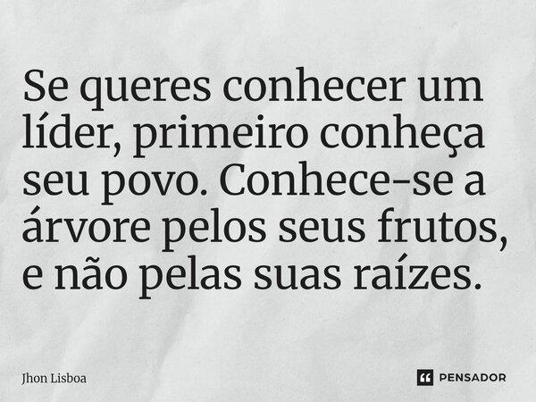 Se queres conhecer um líder, primeiro conheça seu povo. Conhece-se a árvore pelos seus frutos, e não pelas suas raízes.... Frase de Jhon Lisboa.