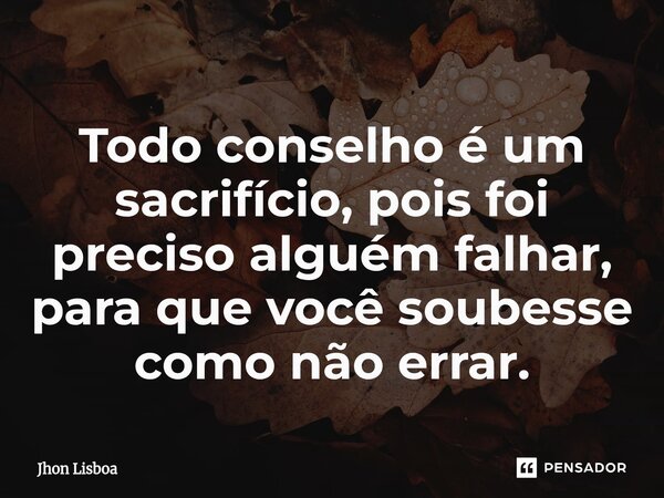 ⁠Todo conselho é um sacrifício, pois foi preciso alguém falhar, para que você soubesse como não errar.... Frase de Jhon Lisboa.