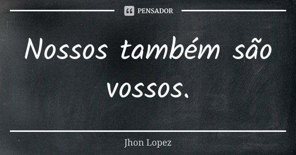 Nossos também são vossos.... Frase de Jhon Lopez.