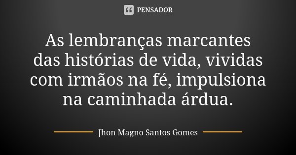 As lembranças marcantes das histórias de vida, vividas com irmãos na fé, impulsiona na caminhada árdua.... Frase de Jhon Magno Santos Gomes.