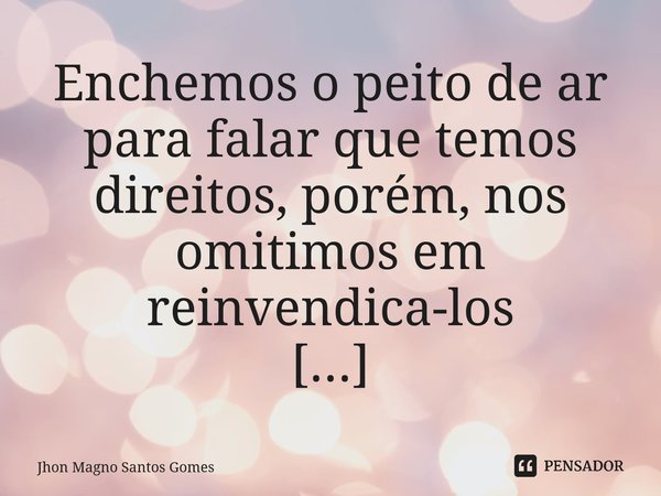 Enchemos o peito de ar para falar que temos direitos, porém, nos omitimos em reivindica-los ⁠... Frase de Jhon Magno Santos Gomes.