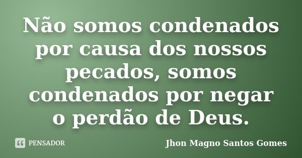 Não somos condenados por causa dos nossos pecados, somos condenados por negar o perdão de Deus.... Frase de Jhon Magno Santos Gomes.