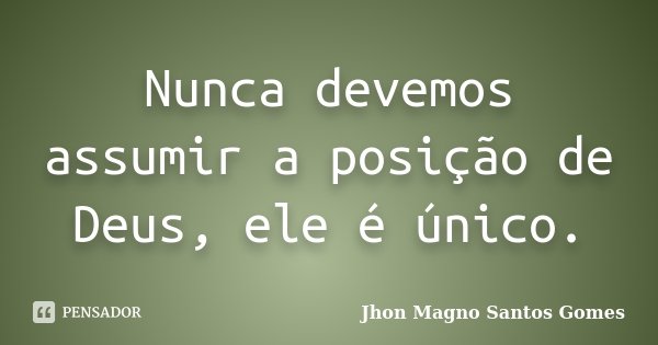 Nunca devemos assumir a posição de Deus, ele é único.... Frase de Jhon Magno Santos Gomes.