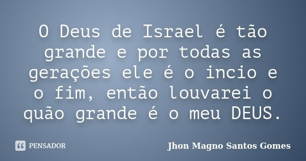 O Deus de Israel é tão grande e por todas as gerações ele é o incio e o fim, então louvarei o quão grande é o meu DEUS.... Frase de Jhon Magno Santos Gomes.