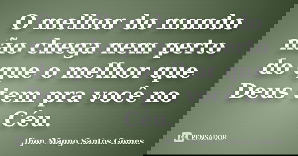 O melhor do mundo não chega nem perto do que o melhor que Deus tem pra você no Céu.... Frase de Jhon Magno Santos Gomes.