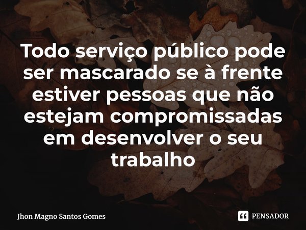⁠Todo serviço público pode ser mascarado se à frente estiver pessoas que não estejam compromissadas em desenvolver o seu trabalho... Frase de Jhon Magno Santos Gomes.