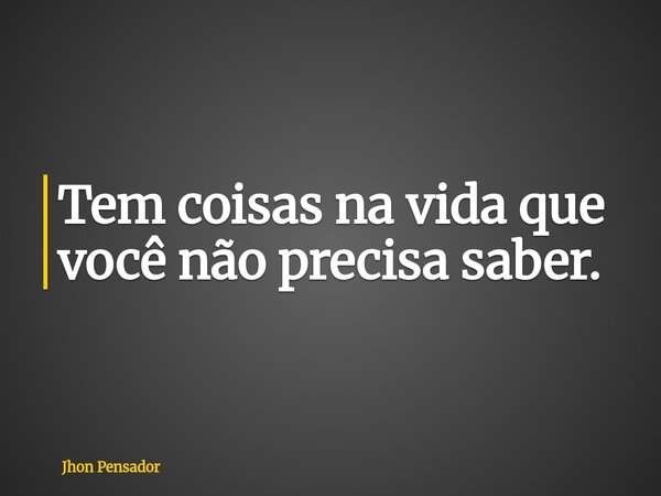 Tem coisas na vida que você não precisa saber.... Frase de Jhon Pensador.