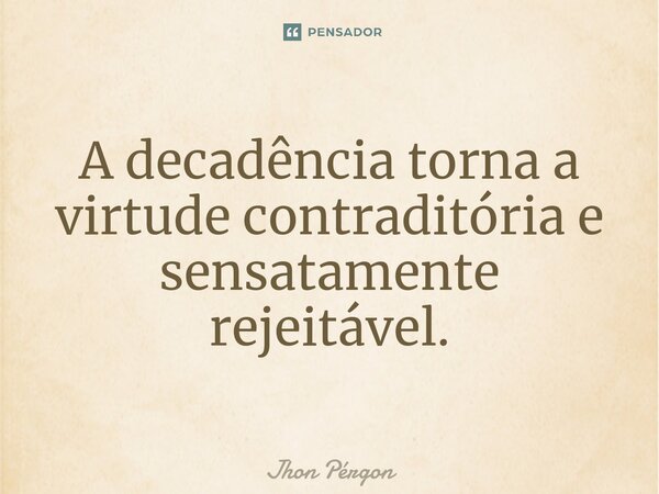 ⁠A decadência torna a virtude contraditória e sensatamente rejeitável.... Frase de Jhon Pérgon.