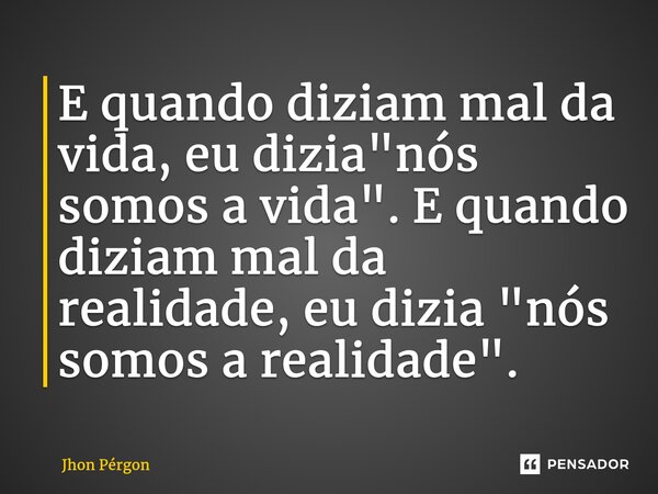 ⁠E quando diziam mal da vida, eu dizia "nós somos a vida". E quando diziam mal da realidade, eu dizia "nós somos a realidade".... Frase de Jhon Pérgon.