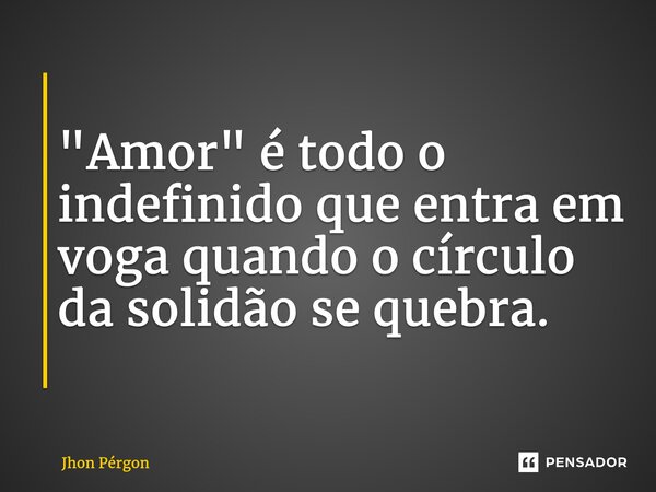 ⁠ ⁠"Amor" é todo o indefinido que entra em voga quando o círculo da solidão se quebra. ⁠... Frase de Jhon Pérgon.