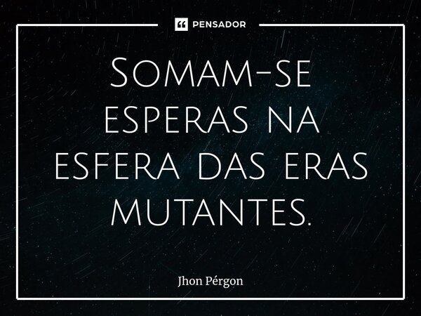 ⁠Somam-se esperas na esfera das eras mutantes.... Frase de Jhon Pérgon.