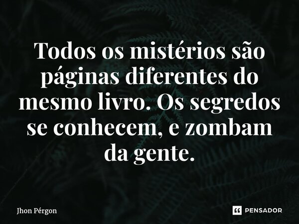 ⁠Todos os mistérios são páginas diferentes do mesmo livro. Os segredos se conhecem, e zombam da gente.... Frase de Jhon Pérgon.