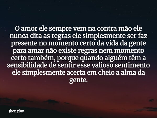 O amor ele sempre vem na contra mão ele nunca dita as regras ele simplesmente ser faz presente no momento certo da vida da gente para amar não existe regras nem... Frase de Jhon play.