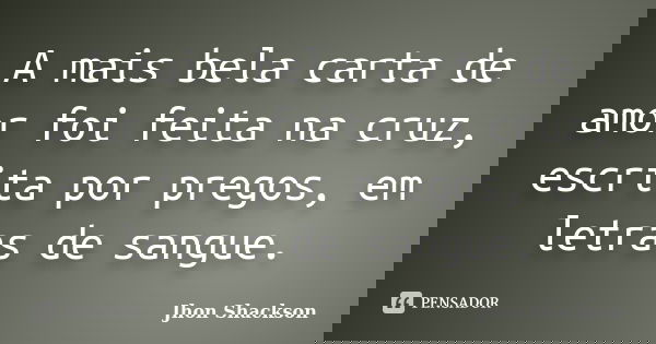 A mais bela carta de amor foi feita na cruz, escrita por pregos, em letras de sangue.... Frase de Jhon Shackson.