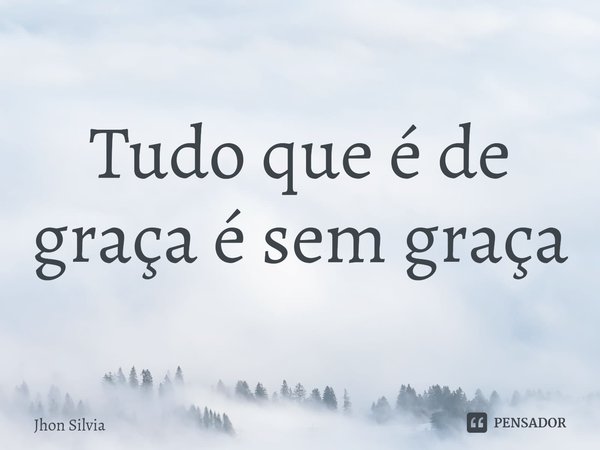 ⁠Tudo que é de graça é sem graça... Frase de Jhon Silvia.