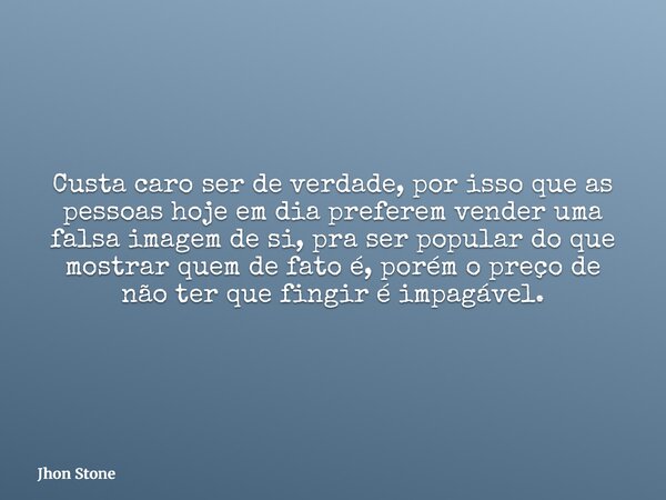 Custa caro ser de verdade, por isso que as pessoas hoje em dia preferem vender uma falsa imagem de si, pra ser popular do que mostrar quem de fato é, porém o pr... Frase de Jhon Stone.