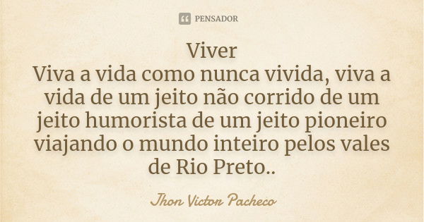 Viver Viva a vida como nunca vivida, viva a vida de um jeito não corrido de um jeito humorista de um jeito pioneiro viajando o mundo inteiro pelos vales de Rio ... Frase de Jhon Victor Pacheco.