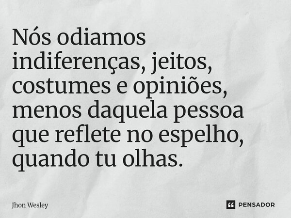 Nós odiamos indiferenças, jeitos, costumes e opiniões, menos daquela pessoa que reflete no espelho, quando tu olhas.... Frase de jhon wesley.