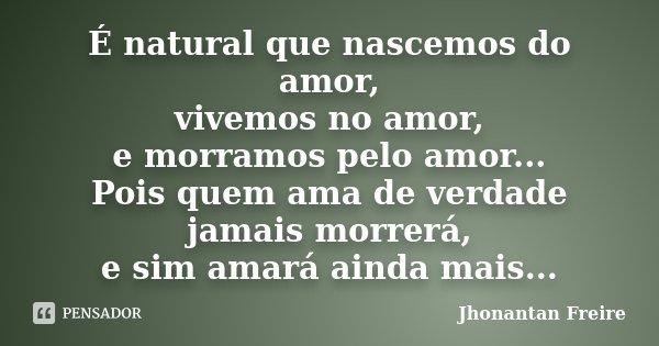 É natural que nascemos do amor, vivemos no amor, e morramos pelo amor... Pois quem ama de verdade jamais morrerá, e sim amará ainda mais...... Frase de Jhonantan Freire.