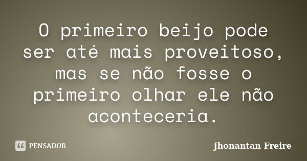 O primeiro beijo pode ser até mais proveitoso, mas se não fosse o primeiro olhar ele não aconteceria.... Frase de Jhonantan Freire.