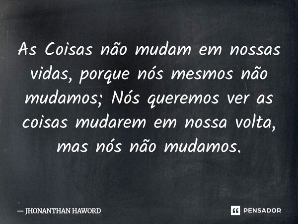 As Coisas não mudam em nossas vidas, porque nós mesmos não mudamos; Nós queremos ver as coisas mudarem em nossa volta, mas nós não mudamos.... Frase de JHONANTHAN HAWORD.