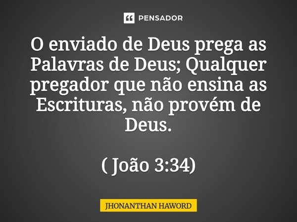 ⁠O enviado de Deus prega as Palavras de Deus; Qualquer pregador que não ensina as Escrituras, não provém de Deus. ( João 3:34)... Frase de Jhonanthan Haword.