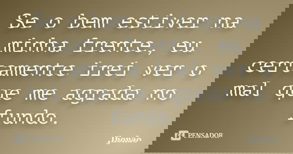 Se o bem estiver na minha frente, eu certamente irei ver o mal que me agrada no fundo.... Frase de Jhonão.