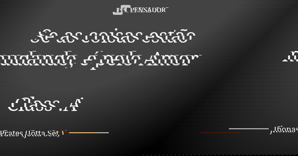 Se as coisas estão mudando, é pelo Amor Class .A... Frase de Jhonas Prates (Jotta set).
