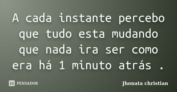 A cada instante percebo que tudo esta mudando que nada ira ser como era há 1 minuto atrás .... Frase de Jhonata Christian.