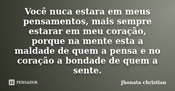 Você nuca estara em meus pensamentos, mais sempre estarar em meu coração, porque na mente esta a maldade de quem a pensa e no coração a bondade de quem a sente.... Frase de Jhonata Christian.